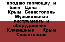 продаю гармощку, и баян › Цена ­ 5 000 - Крым, Севастополь Музыкальные инструменты и оборудование » Клавишные   . Крым,Севастополь